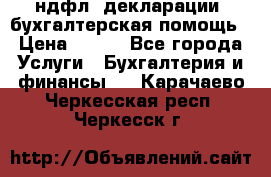 3ндфл, декларации, бухгалтерская помощь › Цена ­ 500 - Все города Услуги » Бухгалтерия и финансы   . Карачаево-Черкесская респ.,Черкесск г.